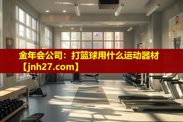 金年会公司：打篮球用什么运动器材