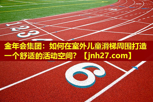 金年会集团：如何在室外儿童滑梯周围打造一个舒适的活动空间？