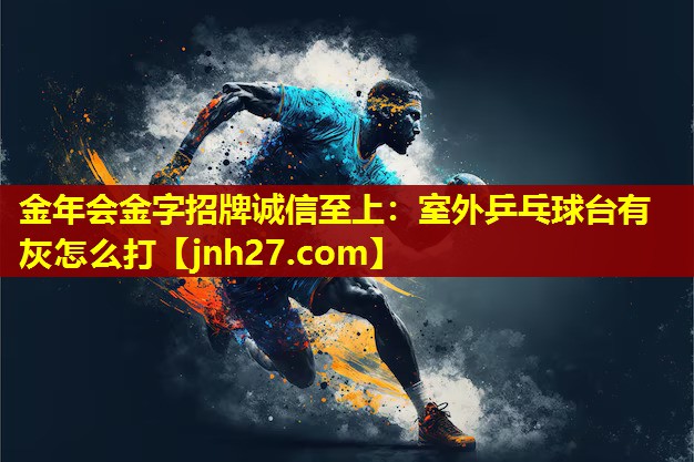 金年会金字招牌诚信至上：室外乒乓球台有灰怎么打