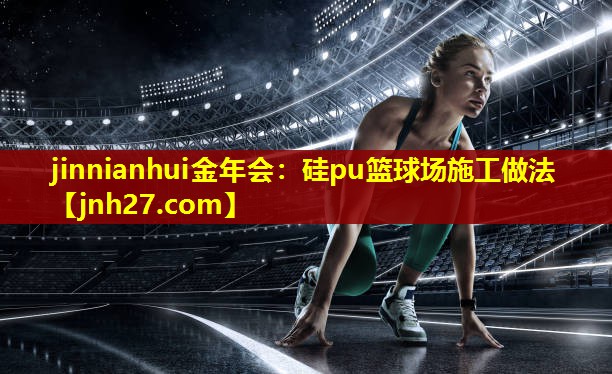 jinnianhui金年会：硅pu篮球场施工做法