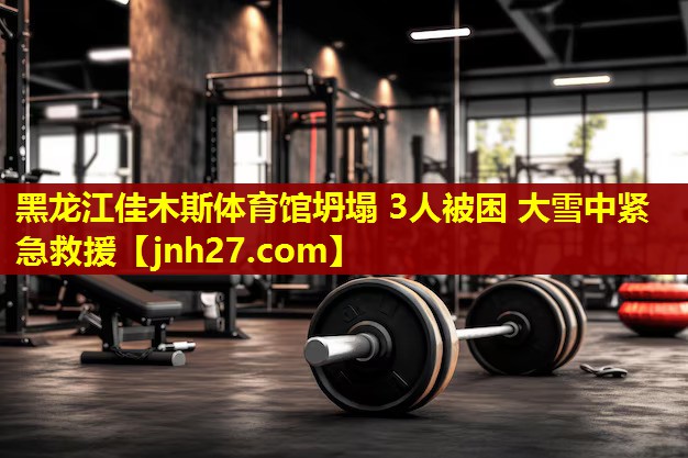 黑龙江佳木斯体育馆坍塌 3人被困 大雪中紧急救援