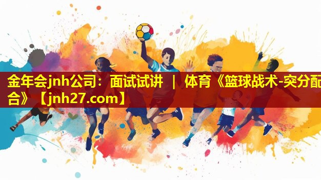 金年会jnh公司：面试试讲 ｜ 体育《篮球战术-突分配合》