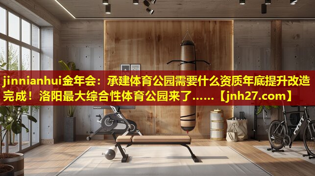 jinnianhui金年会：承建体育公园需要什么资质年底提升改造完成！洛阳最大综合性体育公园来了……