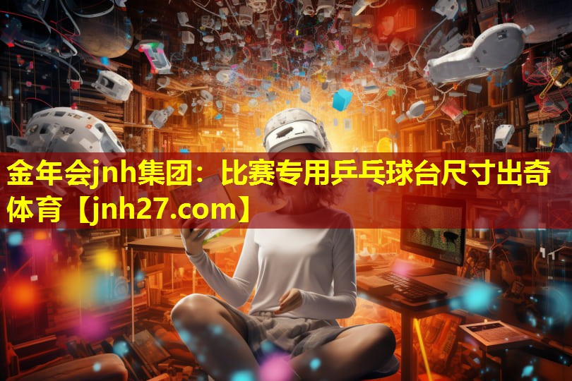 金年会jnh集团：比赛专用乒乓球台尺寸出奇体育