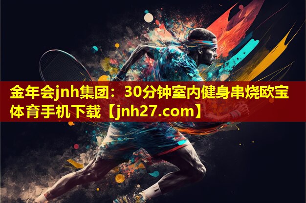 金年会jnh集团：30分钟室内健身串烧欧宝体育手机下载