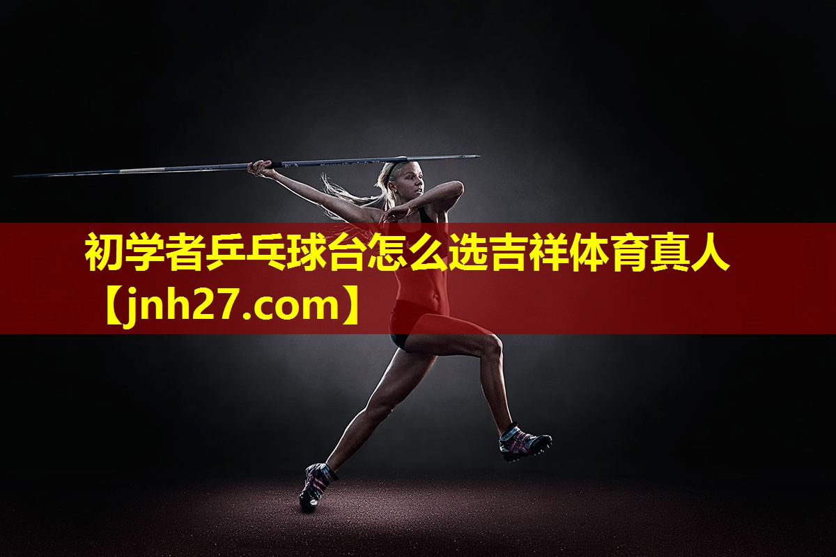 初学者乒乓球台怎么选吉祥体育真人