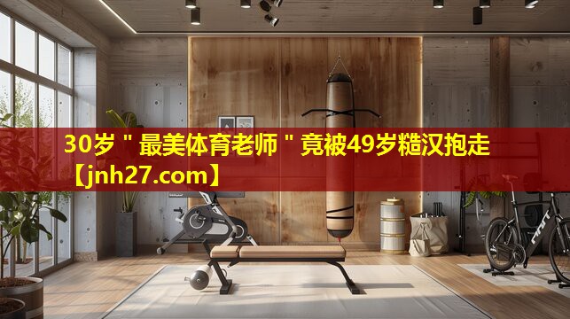 30岁＂最美体育老师＂竟被49岁糙汉抱走
