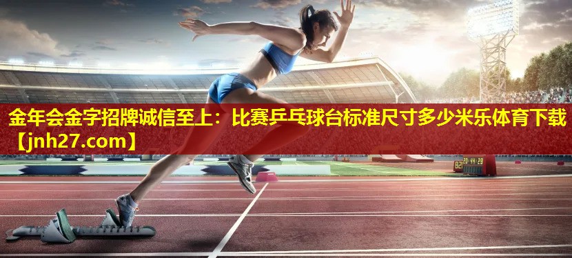 金年会金字招牌诚信至上：比赛乒乓球台标准尺寸多少米乐体育下载