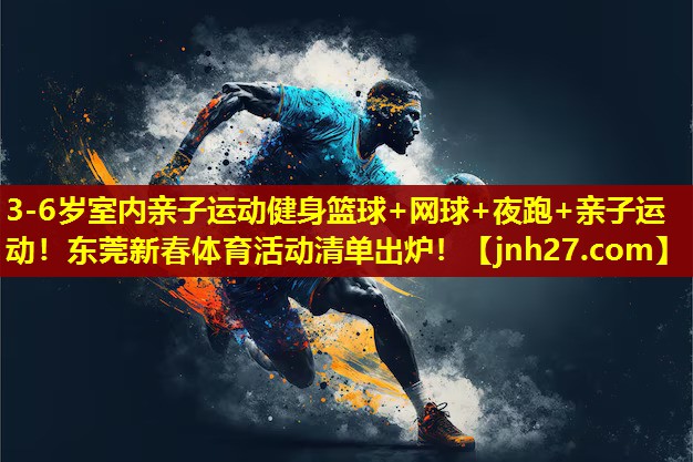 3-6岁室内亲子运动健身篮球+网球+夜跑+亲子运动！东莞新春体育活动清单出炉！