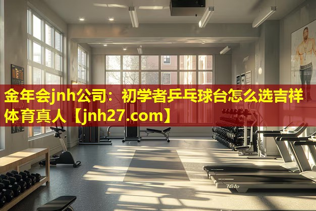 金年会jnh公司：初学者乒乓球台怎么选吉祥体育真人