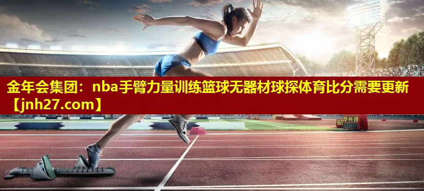 金年会集团：nba手臂力量训练篮球无器材球探体育比分需要更新