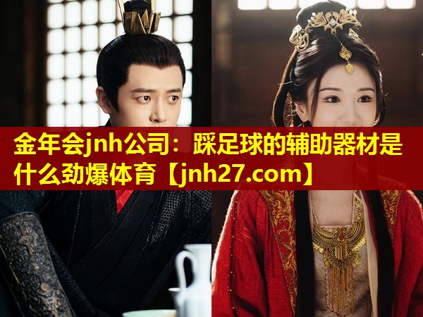 金年会jnh公司：踩足球的辅助器材是什么劲爆体育