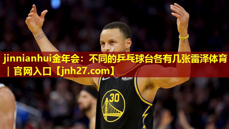jinnianhui金年会：不同的乒乓球台各有几张雷泽体育｜官网入口