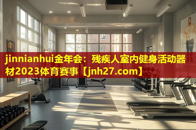 jinnianhui金年会：残疾人室内健身活动器材2023体育赛事
