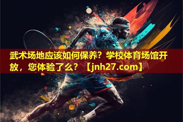武术场地应该如何保养？学校体育场馆开放，您体验了么？
