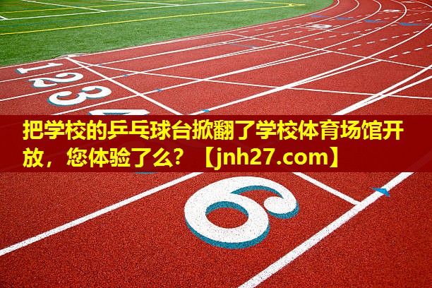 把学校的乒乓球台掀翻了学校体育场馆开放，您体验了么？