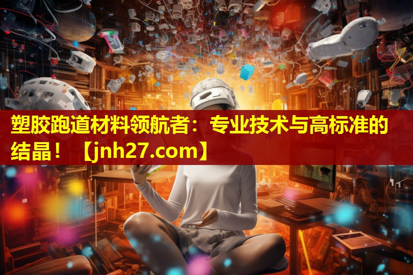 塑胶跑道材料领航者：专业技术与高标准的结晶！