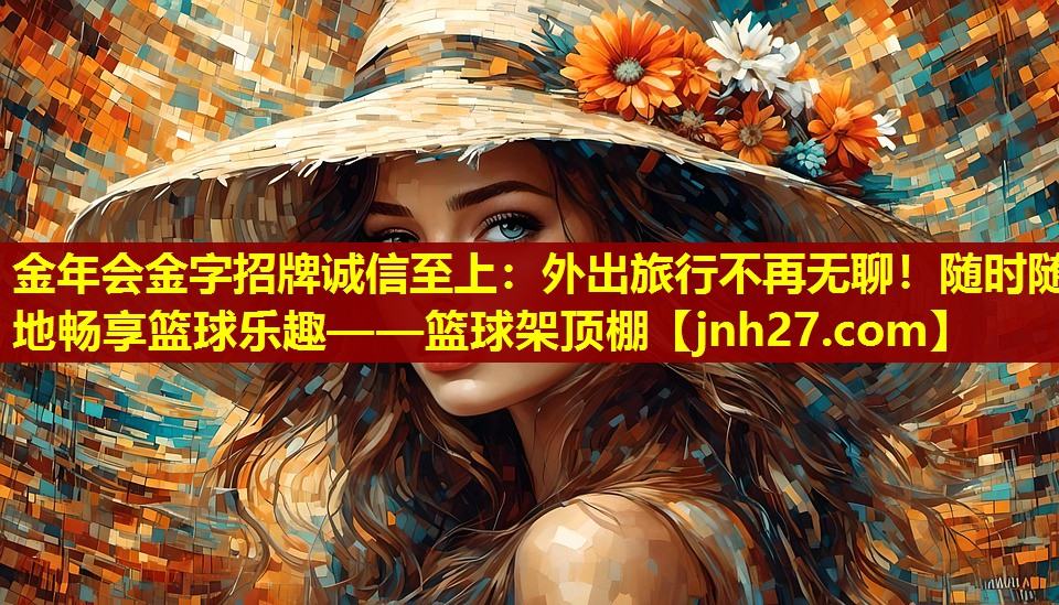 金年会金字招牌诚信至上：外出旅行不再无聊！随时随地畅享篮球乐趣——篮球架顶棚