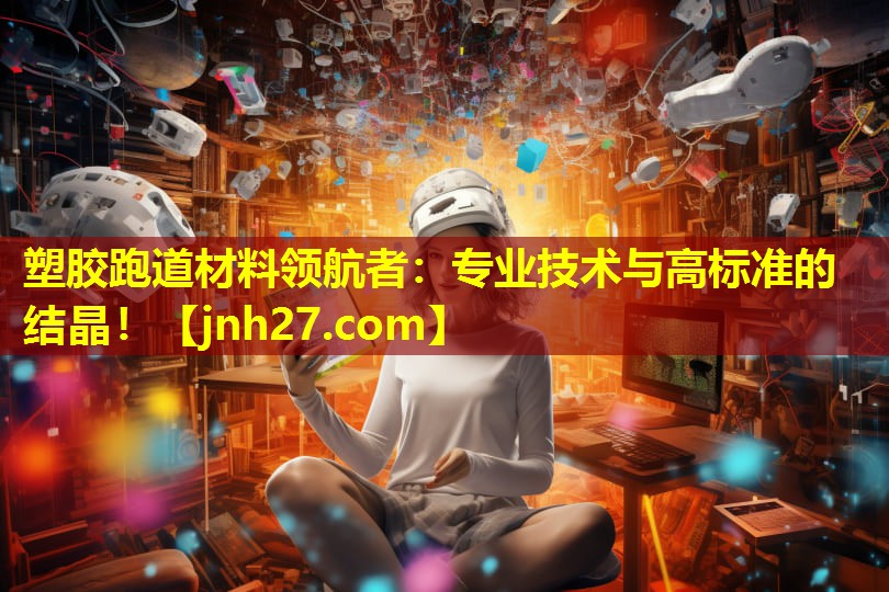 塑胶跑道材料领航者：专业技术与高标准的结晶！
