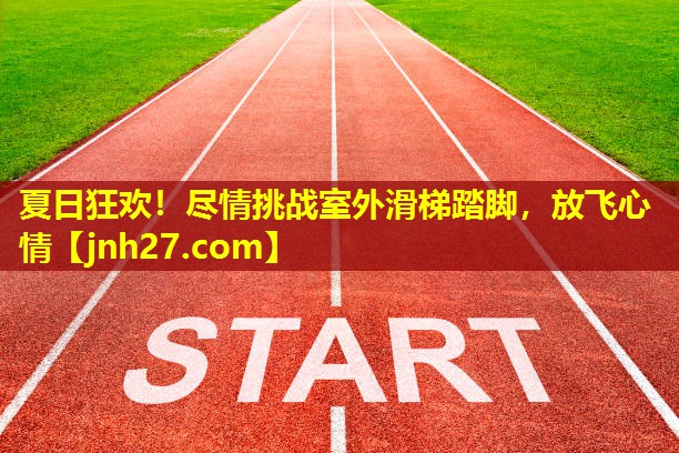 夏日狂欢！尽情挑战室外滑梯踏脚，放飞心情